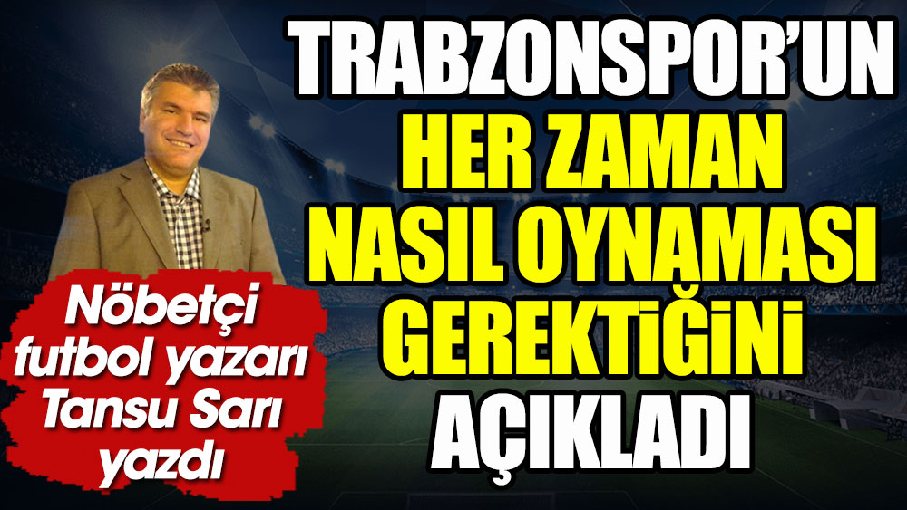 Trabzonspor'un her zaman nasıl oynaması gerektiğini nöbetçi futbol yazarı Tansu Sarı yazdı