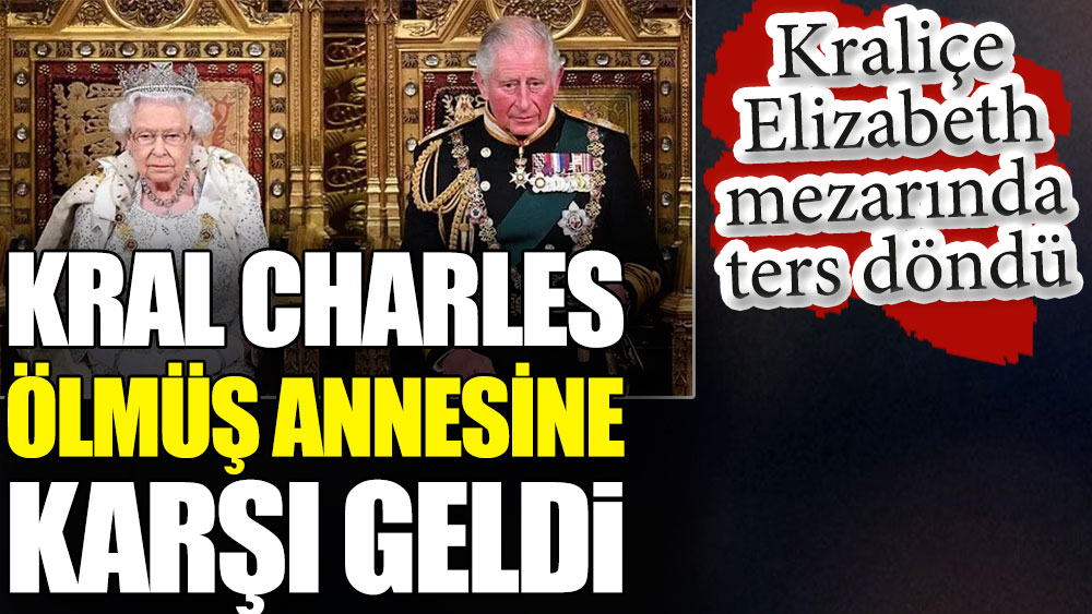Kral Charles ölmüş annesine karşı geldi. Kraliçe Elizabeth mezarında ters döndü