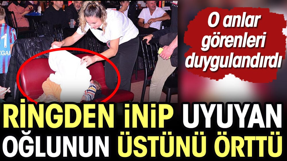 Ringden inip oğlunun üstünü örten anne duygulandırdı