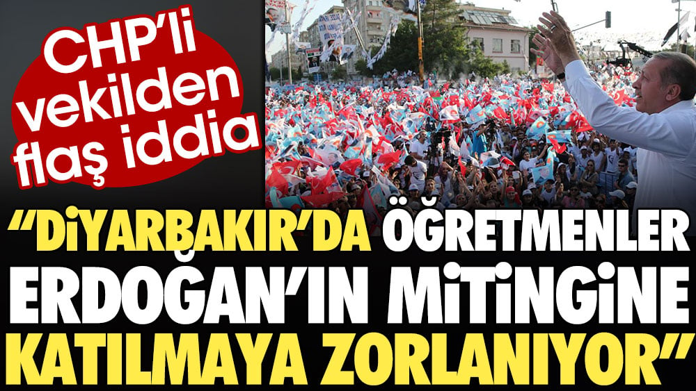 CHP’li vekilden flaş iddia: Diyarbakır’da öğretmenler Erdoğan’ın mitingine katılmaya zorlanıyor