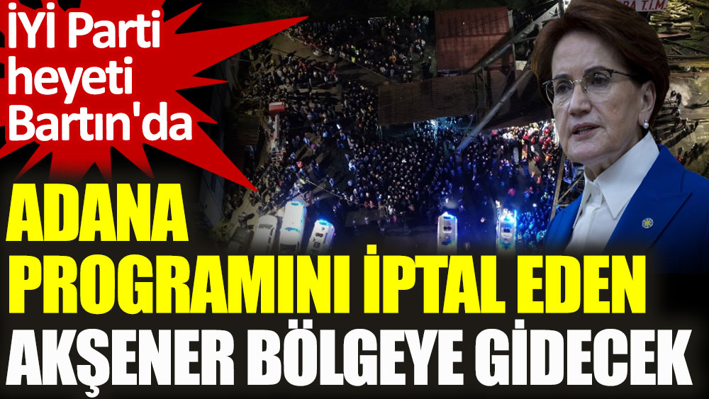 İYİ Parti heyeti Bartın'da. Adana programını iptal eden Akşener bölgeye gidecek