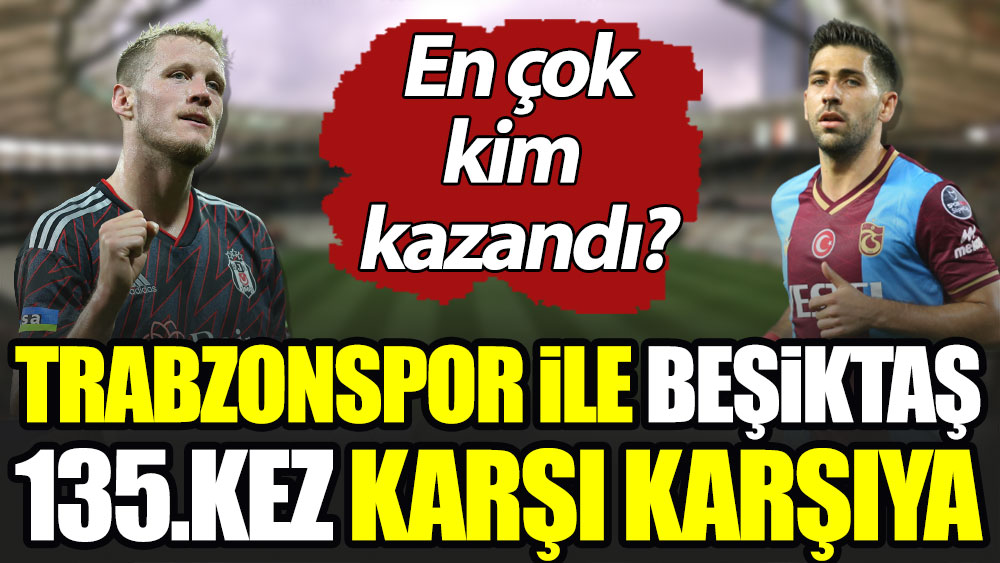 Beşiktaş ile Trabzonspor 135. kez karşı karşıya: En çok kim yendi?