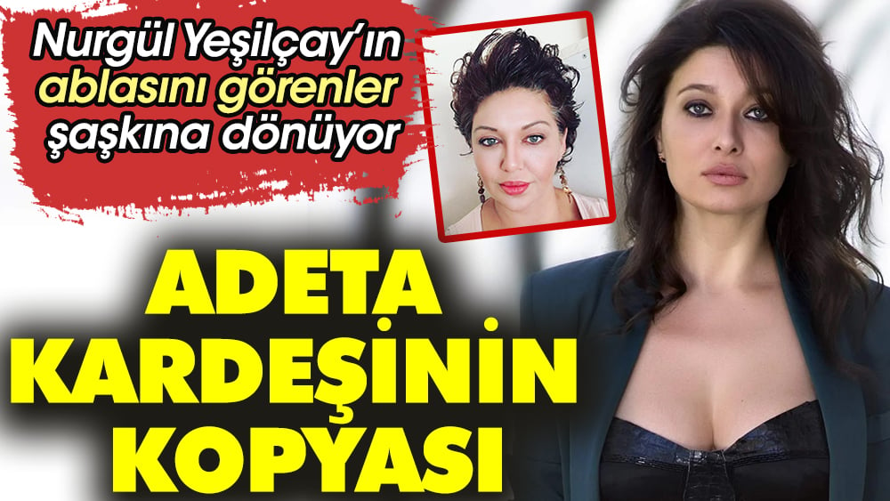 Nurgül Yeşilçay’ın ablasını görenler şaşkına dönüyor. Adeta kardeşinin kopyası