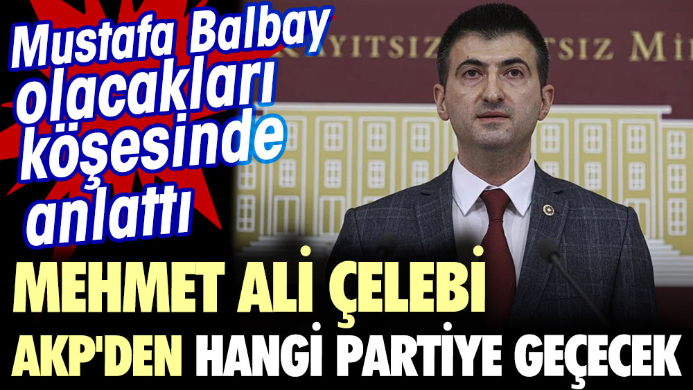 Mehmet Ali Çelebi AKP'den hangi partiye geçecek. Mustafa Balbay olacakları köşesinde anlattı