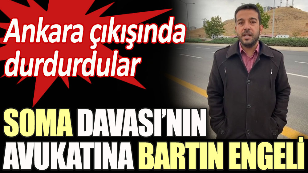 Soma Davası'nın avukatına Bartın engeli! Ankara çıkışında durdurdular