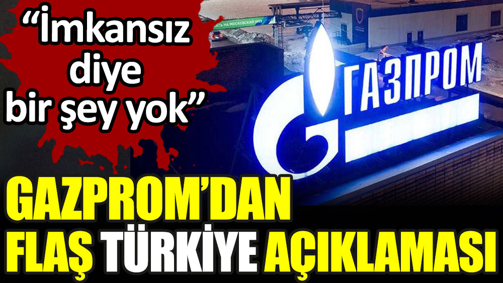 Gazprom'dan flaş Türkiye açıklaması: İmkansız diye bir şey yok