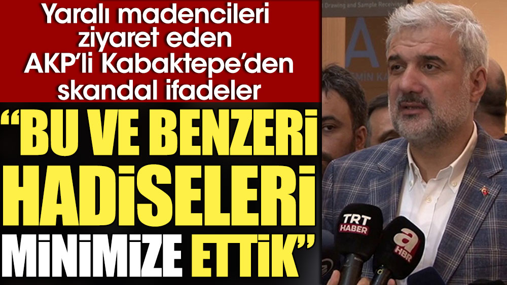Yaralı madencileri ziyaret eden AKP’li Kabaktepe’den skandal ifadeler: Bu ve benzeri hadiseleri minimize ettik