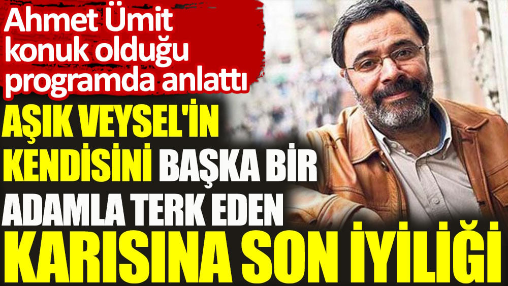 Ahmet Ümit konuk olduğu programda anlattı: Aşık Veysel'in kendisini başka bir adamla terk eden karısına son iyiliği