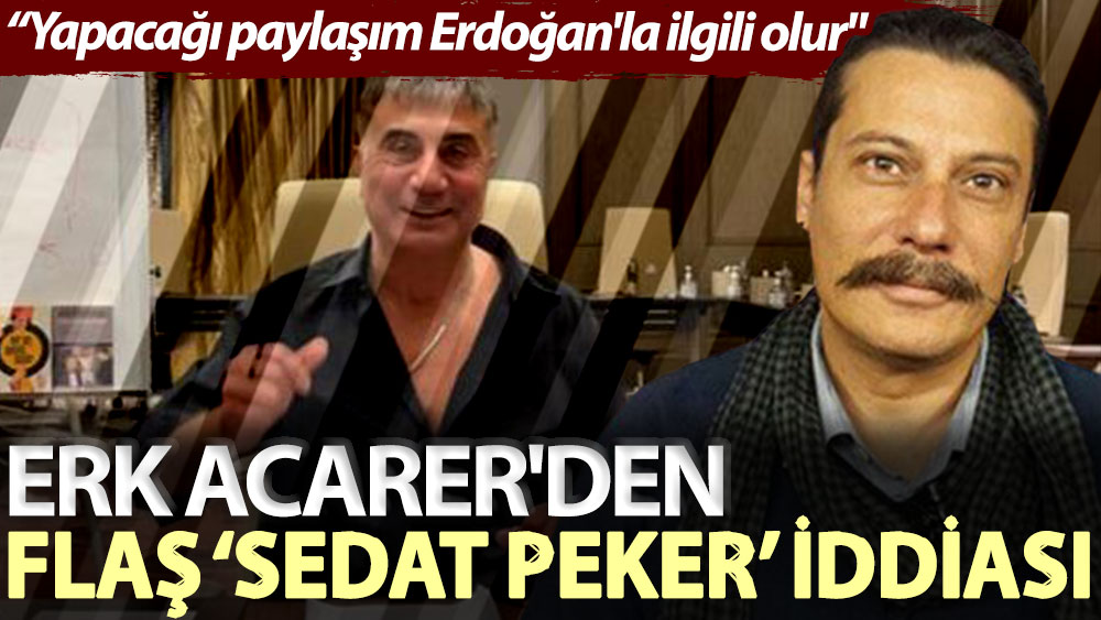 Erk Acarer'den flaş ‘Sedat Peker’ iddiası: Yapacağı paylaşım Erdoğan'la ilgili olur