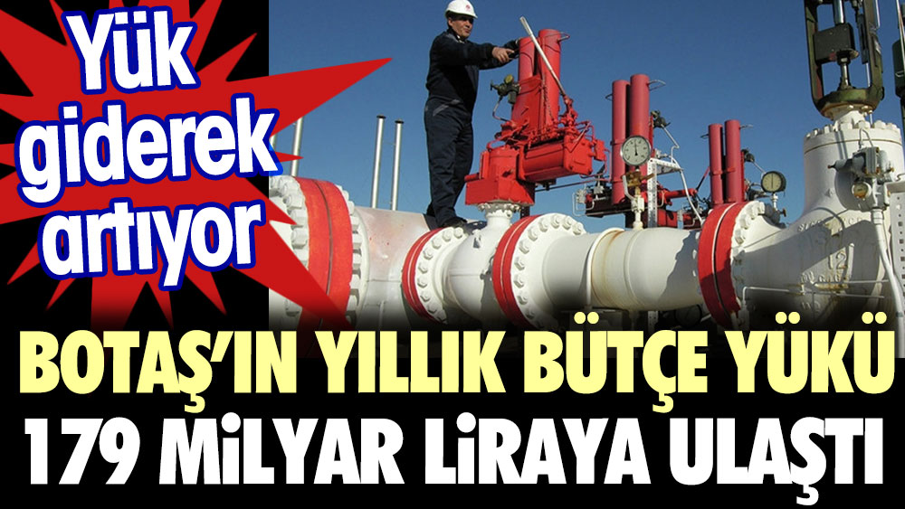 BOTAŞ'ın yıllık bütçe yükü 179 milyar liraya ulaştı. Yük giderek artıyor