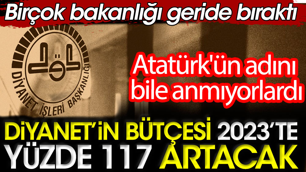 Diyanet'in bütçesi 2023'te yüzde 117 artacak. Atatürk'ün adını bile anmıyorlardı. Birçok bakanlığı geride bıraktı