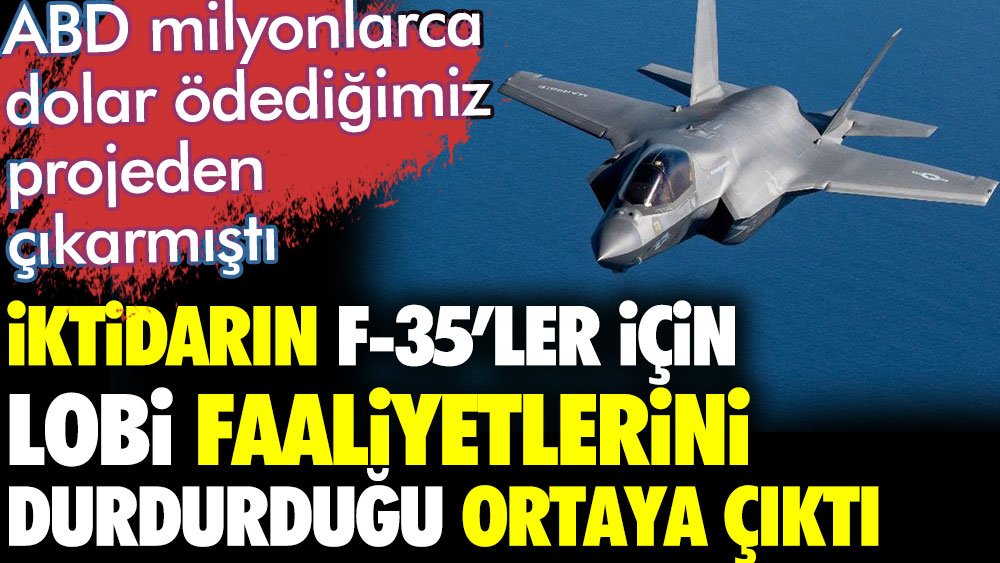 Türkiye milyonlarca dolar ödediği projeden çıkarılmıştı. İktidarın F-35'ler için lobi faaliyetlerini durdurduğu ortaya çıktı