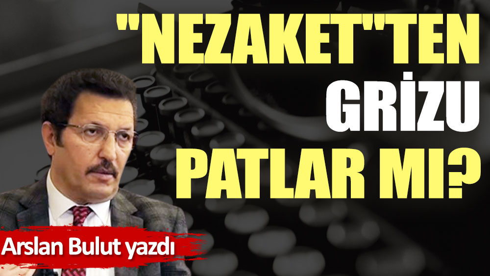 ''Nezaket''ten grizu patlar mı?