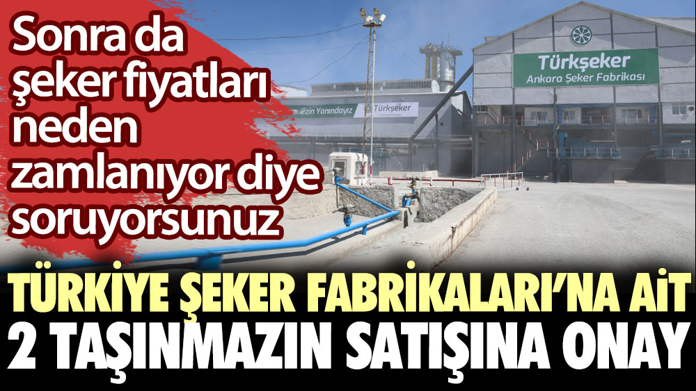Türkiye Şeker Fabrikaları’na ait 2 taşınmazın satışına onay. Sonra da şeker fiyatları neden zamlanıyor diye soruyorsunuz
