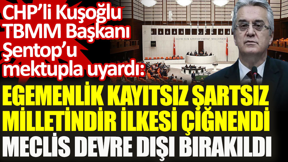 CHP’li Kuşoğlu TBMM Başkanı Şentop’u mektupla uyardı: “Egemenlik Kayıtsız Şartsız Milletindir ilkesi çiğnendi. Meclis devre dışı bırakıldı”