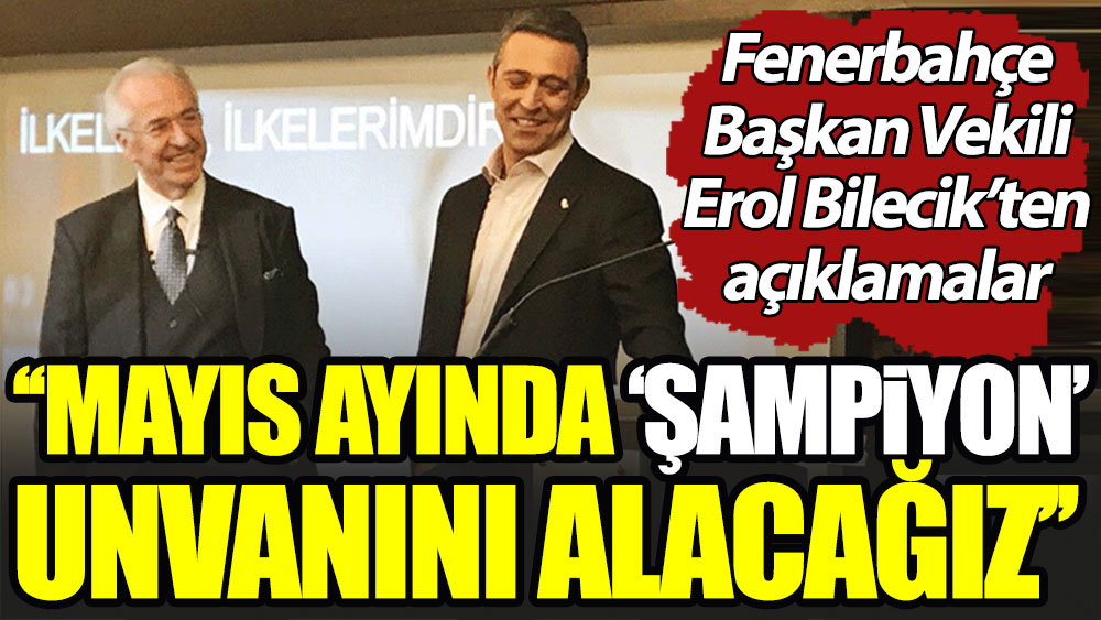 Fenerbahçe Başkan Vekili Erol Bilecik: Mayıs ayında 'şampiyon' unvanını alacağız