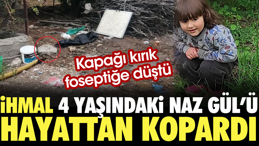 İhmal, 4 yaşındaki Naz Gül'ü hayattan kopardı. Kapağı kırık foseptiğe düştü
