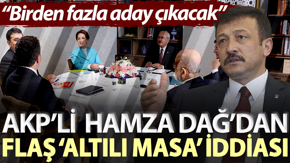 AKP’li Hamza Dağ’dan flaş ‘Altılı Masa’ iddiası: Birden fazla aday çıkacak