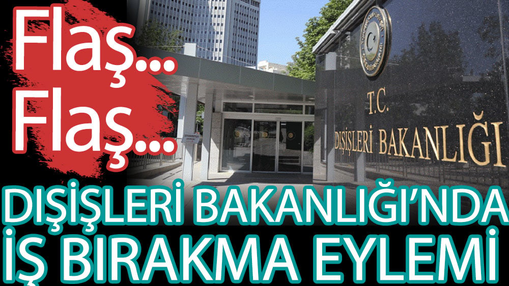 Flaş... Flaş... Dışişleri Bakanlığı'nda iş bırakma eylemi