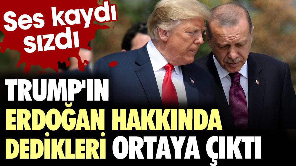 Trump'ın Erdoğan hakkında dedikleri ortaya çıktı. Ses kaydı sızdı