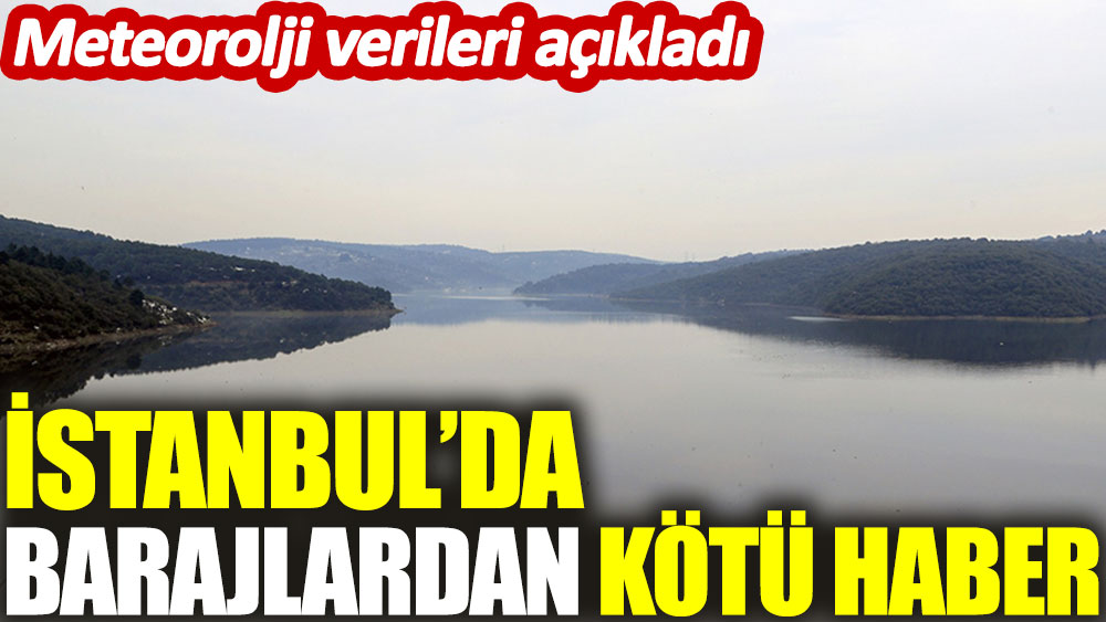 İstanbul’da barajlardan kötü haber! Meteoroloji verileri açıkladı