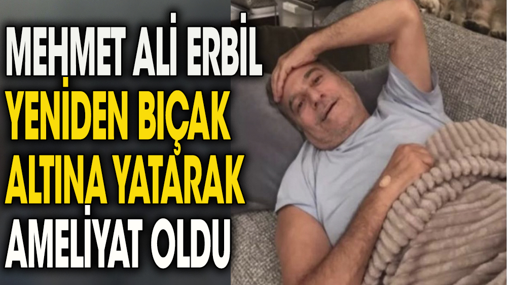 Mehmet Ali Erbil yeniden bıçak altına yattı