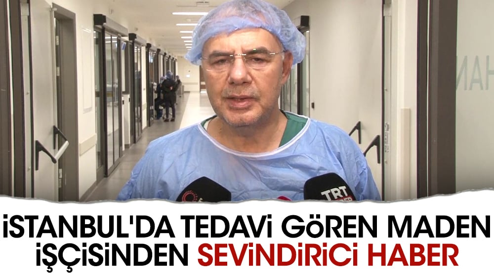 İstanbul'da tedavi gören maden işçisinden sevindirici haber