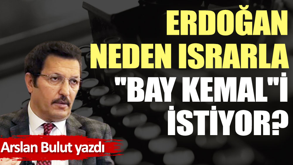 Erdoğan, neden ısrarla ''Bay Kemal''i istiyor?