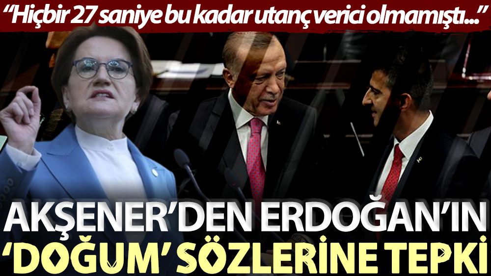 Akşener’den Erdoğan’ın ‘doğum’ sözlerine tepki: Hiçbir 27 saniye bu kadar utanç verici olmamıştı...