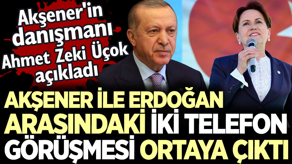 Meral Akşener ile Erdoğan arasındaki iki telefon görüşmesi ortaya çıktı. Akşener'in danışmanı Ahmet Zeki Üçok açıkladı
