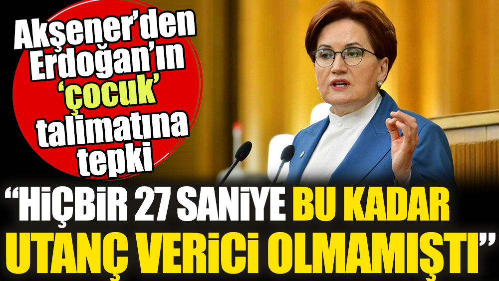 Akşener’den Erdoğan’ın ‘çocuk’ talimatına tepki: Hiçbir 27 saniye bu kadar utanç verici olmamıştı