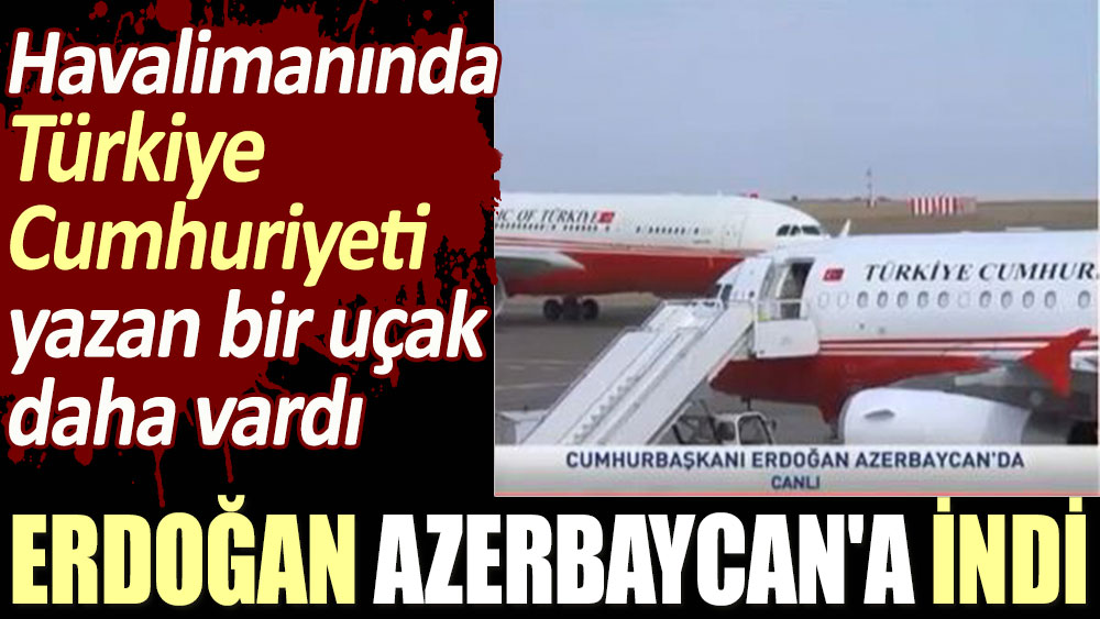 Erdoğan Azerbaycan'a indi. Havalimanında Türkiye Cumhuriyeti yazan bir uçak daha vardı