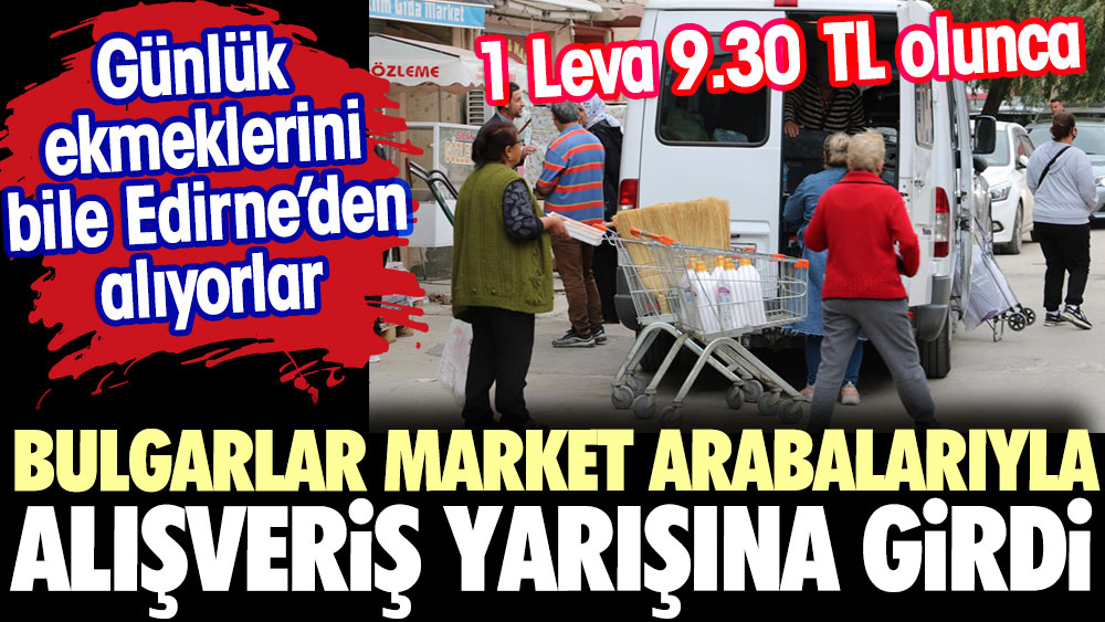 Günlük ekmeklerini bile Edirne'den alıyorlar. Bulgarlar market arabalarıyla alışveriş yarışına girdi.