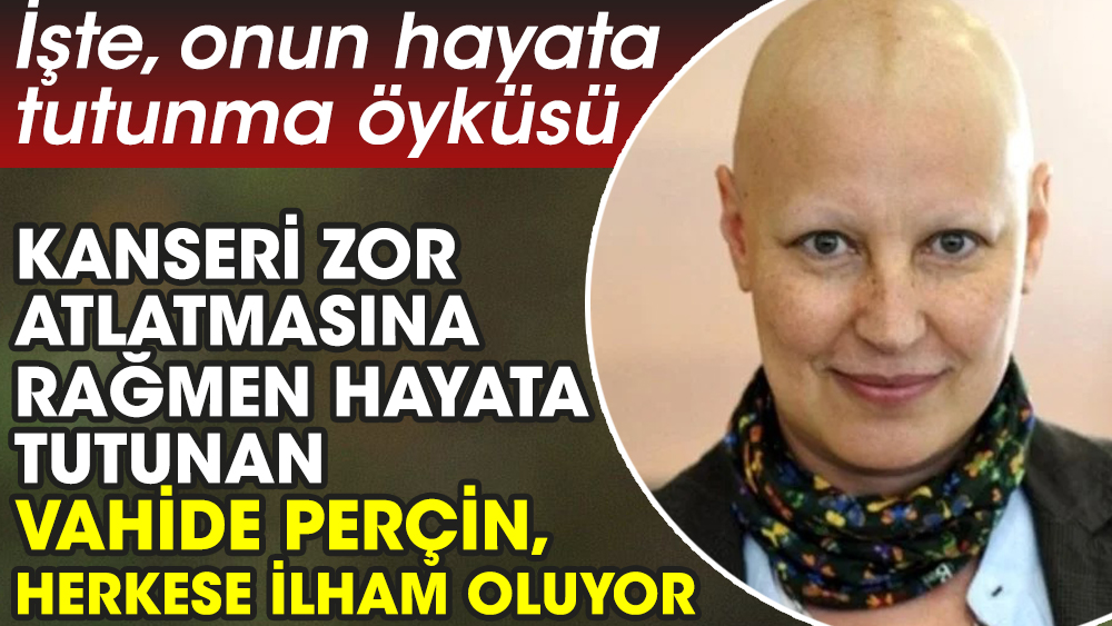 Kanseri zor atlatmasına rağmen hayata tutunan Vahide Perçin, herkese ilham oluyor. İşte, onun hayata tutunma öyküsü
