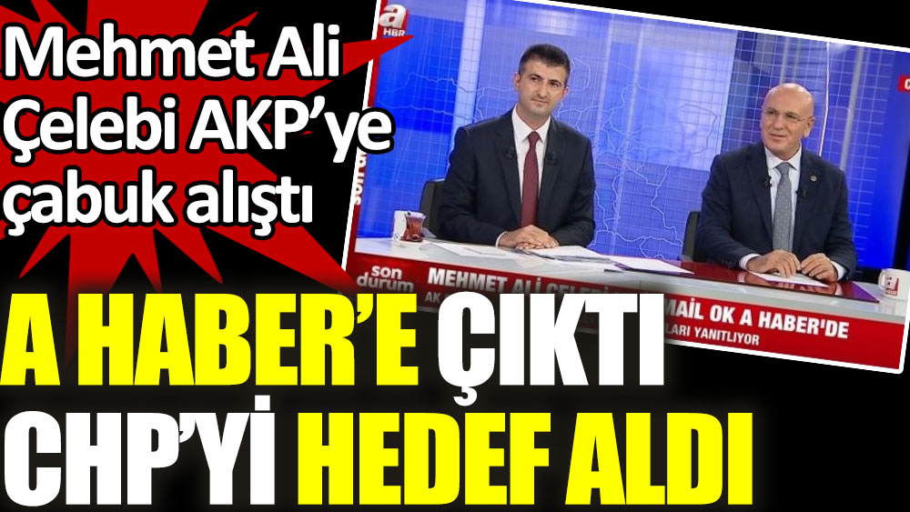 Mehmet Ali Çelebi AKP'ye çabuk alıştı. A Haber'e çıktı CHP'yi hedef aldı