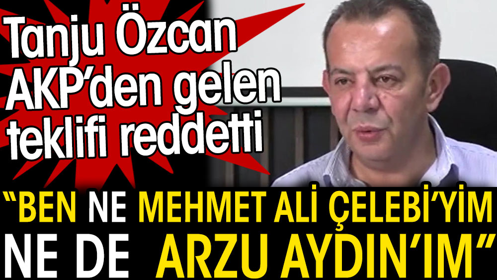 Tanju Özcan AKP’den gelen teklifi reddetti. Ben ne Mehmet Ali Çelebi’yim ne de Arzu Aydın’ım