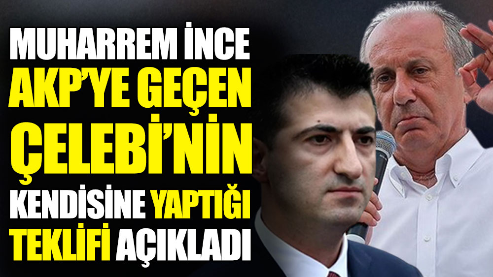Muharrem İnce AKP’ye geçen Mehmet Ali Çelebi’nin kendisine yaptığı teklifi açıkladı