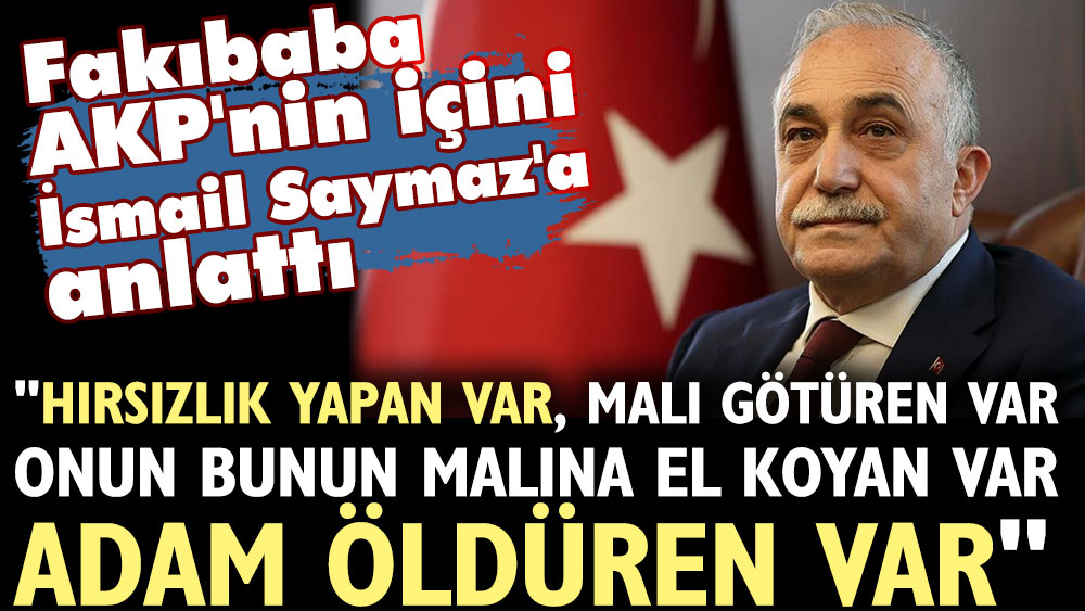 Fakıbaba AKP'nin içini İsmail Saymaz'a anlattı: Hırsızlık yapan var. Malı götüren var. Onun bunun malına el koyan var. Adam öldüren var