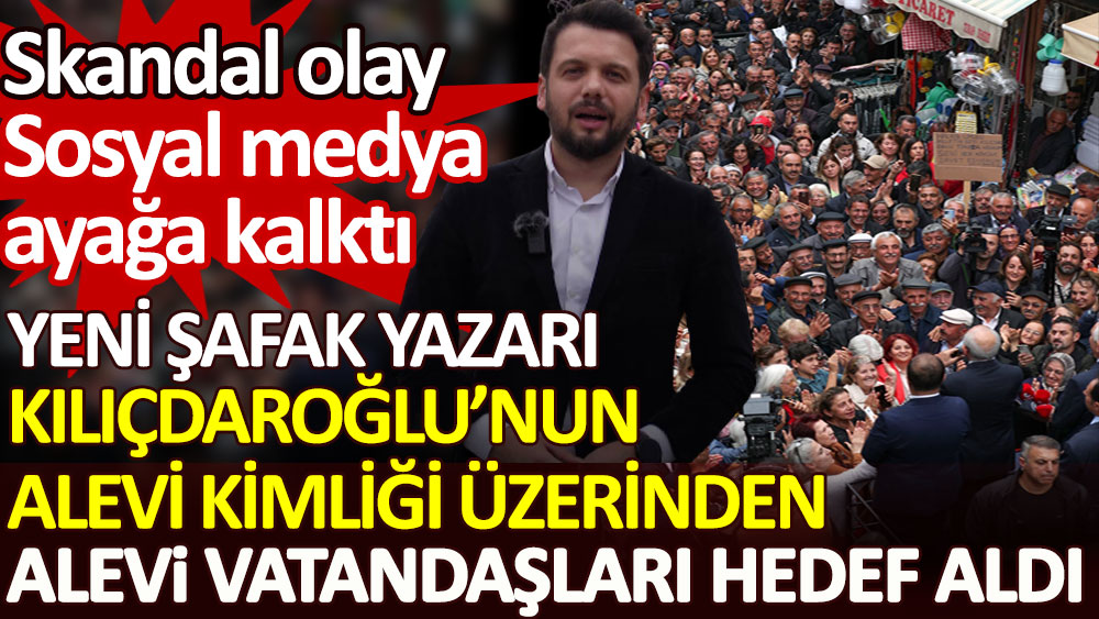 Yeni Şafak Yazarı Kılıçdaroğlu’nun Alevi kimliği üzerinden Alevi vatandaşları hedef alınca sosyal medya ayağa kalktı. Skandal olay