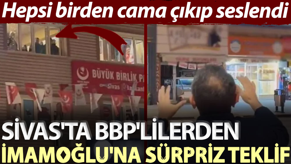 Sivas'ta BBP'lilerden İmamoğlu'na sürpriz teklif. Hepsi birden cama çıkıp seslendi