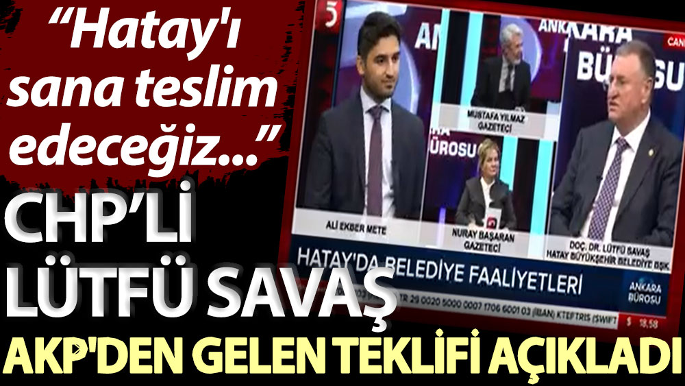 CHP’li Lütfü Savaş AKP'den gelen teklifi açıkladı: Hatay'ı sana teslim edeceğiz...