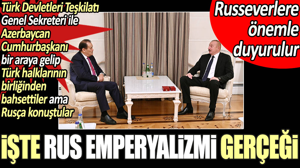 İşte Rus emperyalizmi gerçeği budur: Türk Devletleri Teşkilatı Genel Sekreteri ile Azerbaycan Cumhurbaşkanı bir araya gelip Türk halklarının birliğinden bahsettiler ama Rusça konuştular