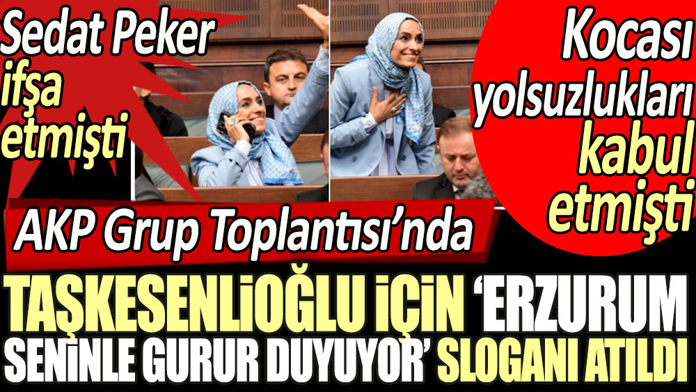 AKP Grup Toplantısı'nda Zehra Taşkesenlioğlu için 'Erzurum seninle gurur duyuyor' sloganı atıldı. Sedat Peker ifşa etmişti, kocası yolsuzlukları kabul etmişti