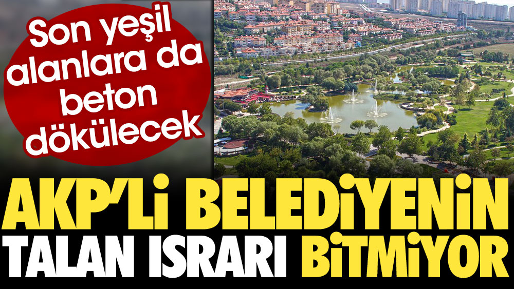 AKP'li belediyenin talan ısrarı bitmiyor. Son yeşil alanlara da beton dökülecek