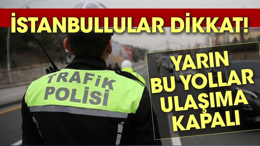 İstanbullular dikkat. Yarın bu yollar ulaşıma kapalı