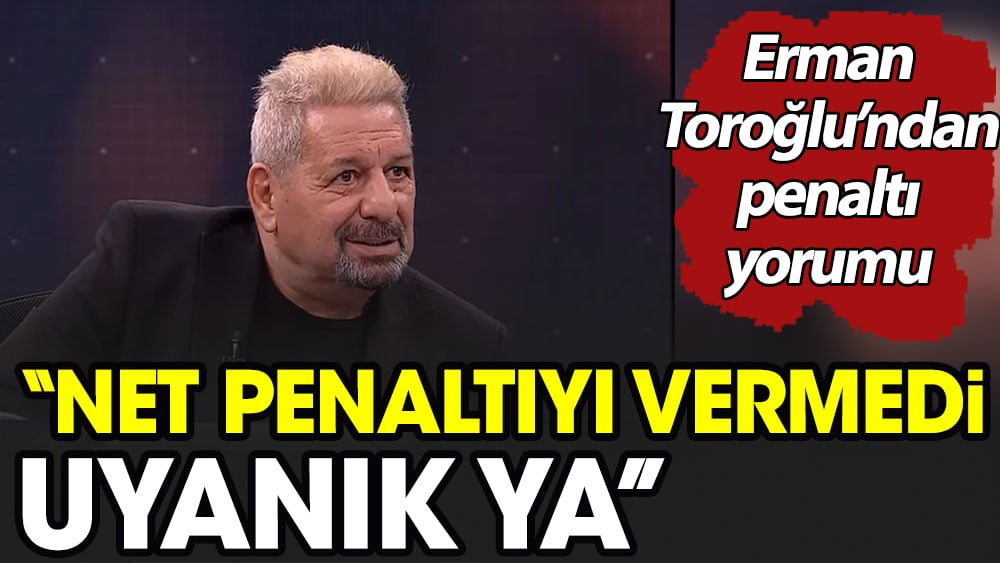 Erman Toroğlu: Net penaltıyı vermedi. Uyanık ya!