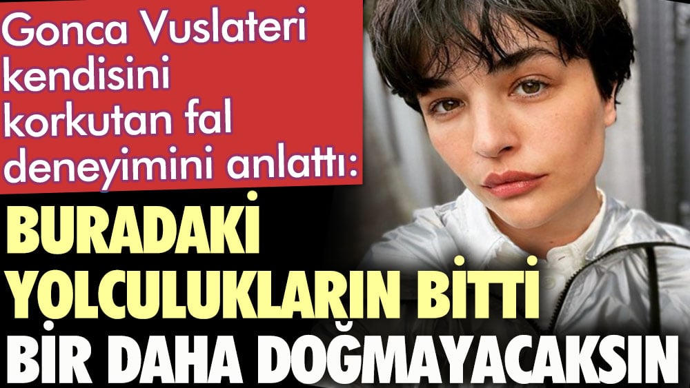 Gonca Vuslateri kendisini korkutan fal deneyimini anlattı: Buradaki yolculukların bitmiş bir daha doğmayacaksın