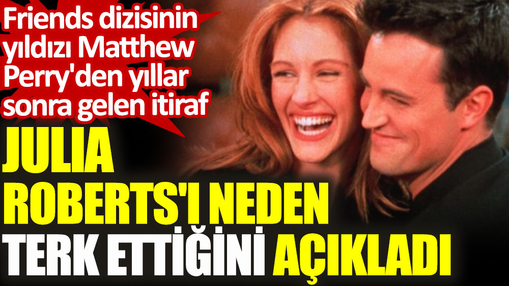Friends dizisinin yıldızı Matthew Perry'den yıllar sonra gelen itiraf. Julia Roberts'ı neden terk ettiğini açıkladı
