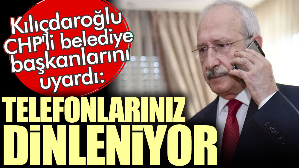 Kılıçdaroğlu CHP'li belediye başkanlarını uyardı: Telefonlarınız dinleniyor
