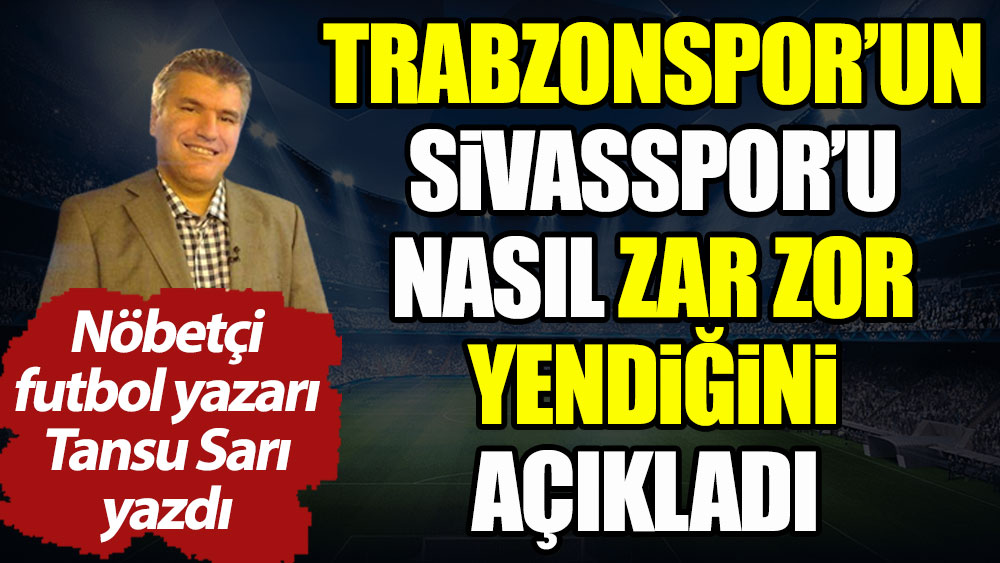 Trabzonspor'un Sivasspor'u nasıl zar zor yendiğini Nöbetçi futbol yazarı Tansu Sarı açıkladı